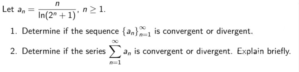 in
Let an
n> 1.
In(2" + 1)'
1. Determine if the sequence {an}n=1 is convergent or divergent.
2. Determine if the series > an is convergent or divergent. Explain briefly.
n=1
