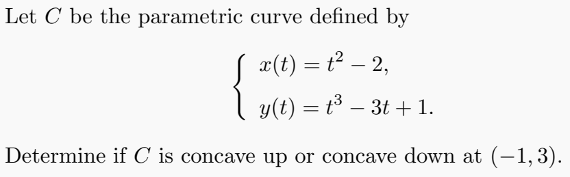Let C be the parametric curve defined by
S a(t) = t² – 2,
y(t) = t³ – 3t +1.
-
Determine if C is concave up or concave down at (-1, 3).
