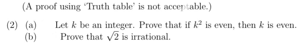 (A proof using ‘Truth table' is not acceptable.)
(2) (a)
(b)
Let k be an integer. Prove that if k² is even, then k is even.
Prove that √2 is irrational.