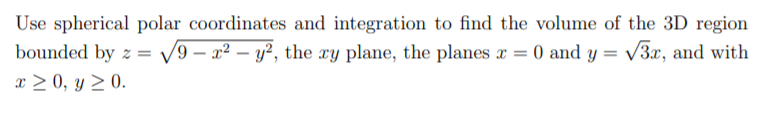 Use spherical polar coordinates and integration to find the volume of the 3D region
V9 – x² – y?, the xy plane, the planes x = 0 and y = /3x, and with
x > 0, y > 0.
