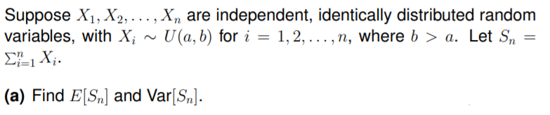 Suppose X1, X2, . , X, are independent, identically distributed random
variables, with X; ~ U(a, b) for i = 1,2,..., n, where b > a. Let S„
....
(a) Find E[S„] and Var[S„].
