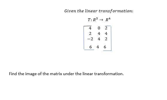 Given the linear transformation:
T: R3 - R*
4
2
4
4
-2
4
6.
4
Find the image of the matrix under the linear transformation.
