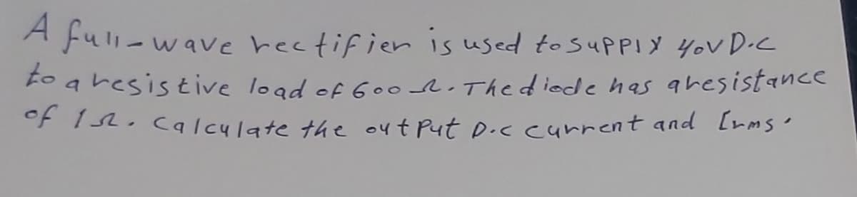 A full-wave rectifien is used tosuppiy YoV D.C
to a resistiive lood of Good.Thediede has aresistance
°F TA. caIculate the out Put D.c carrent and [rms'
