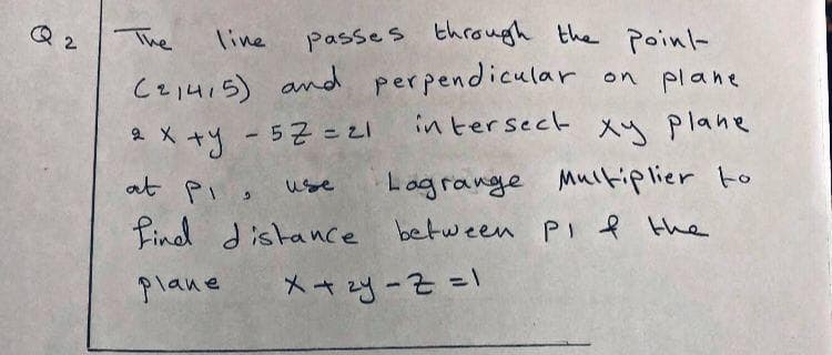 The
line
passes through the Poinl-
Czi4i5) and perpendicular on plane
in tersect
2 X
57 = 21
Xy plane
Logrange Multiplier to
Finad distance between PI the
at Pi o
use
plane
X + zy-Z =1
