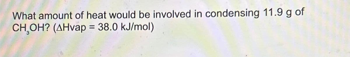 What amount of heat would be involved in condensing 11.9 g of
CH₂OH? (AHvap = 38.0 kJ/mol)