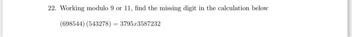 22. Working modulo 9 or 11, find the missing digit in the calculation below
(698544) (543278) = 3795x3587232