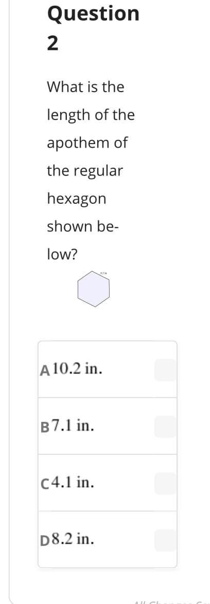 Question
2
What is the
length of the
apothem of
the regular
hexagon
shown be-
low?
A 10.2 in.
B7.1 in.
C4.1 in.
D8.2 in.
