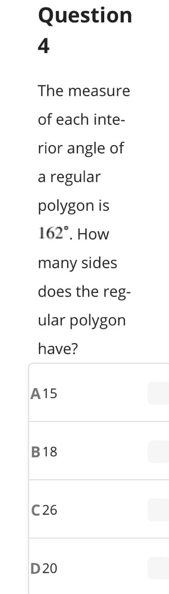Question
4
The measure
of each inte-
rior angle of
a regular
polygon is
162°. How
many sides
does the reg-
ular polygon
have?
A15
B18
C 26
D 20
