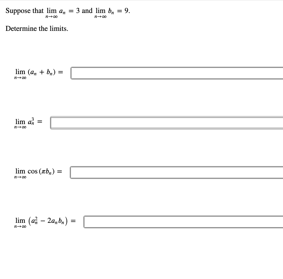 Suppose that lim a, = 3 and lim b, = 9.
%3D
n-00
n-00
Determine the limits.
lim (a, + bn) =
%3D
n-00
lim an =
lim cos (ab,) =
lim (a – 2a, b,) =
