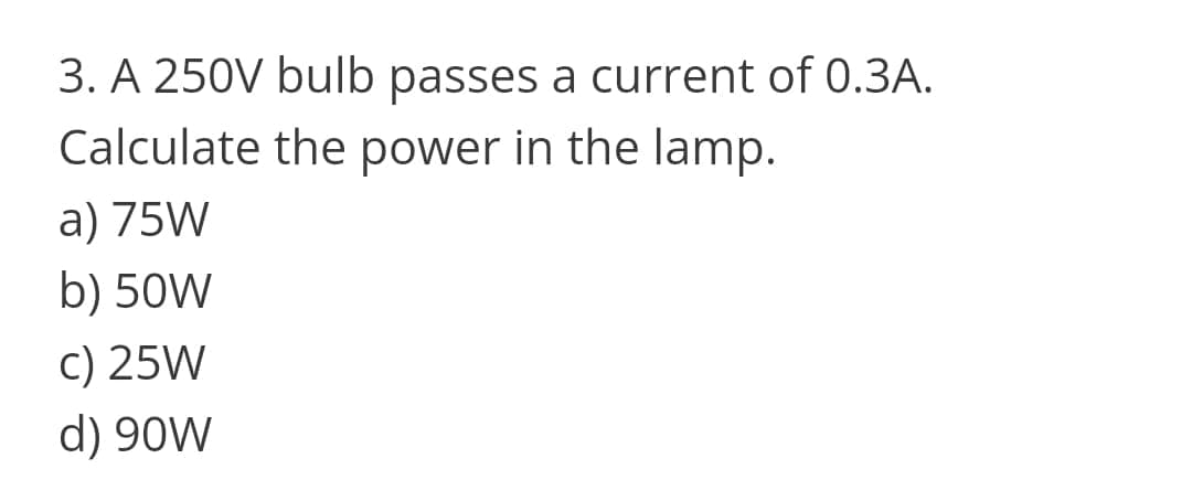 3. A 250V bulb passes a current of 0.3A.
Calculate the power in the lamp.
a) 75W
b) 50W
c) 25W
d) 90W
