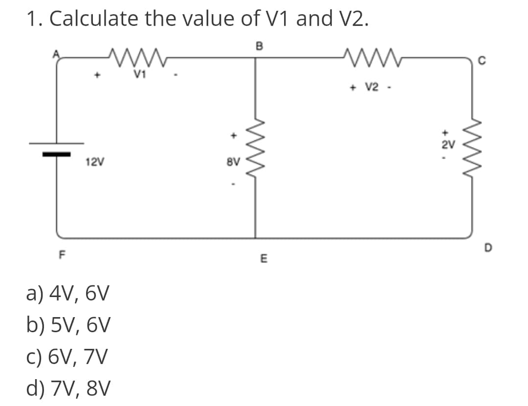 1. Calculate the value of V1 and V2.
V1
+ V2 -
12V
8V
F
а) 4V, 6V
b) 5V, 6V
c) 6V, 7V
d) 7V, 8V
+品,
