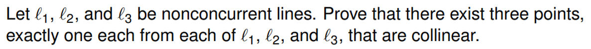 Let l1, l2, and lz be nonconcurrent lines. Prove that there exist three points,
exactly one each from each of l1, l2, and l3, that are collinear.
