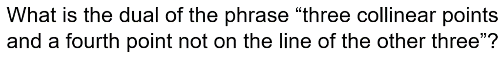 What is the dual of the phrase “three collinear points
and a fourth point not on the line of the other three"?
