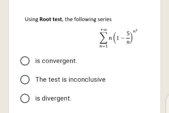 Using Root test, the following series
n=1
is convergent.
The test is inconclusive
is divergent.
