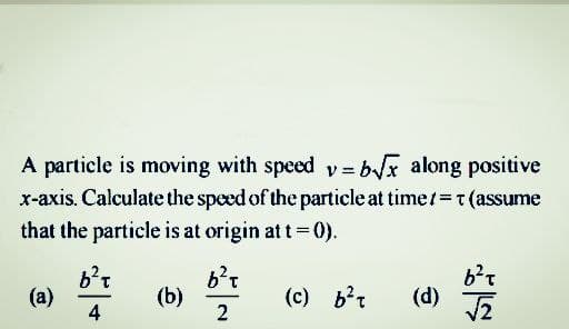 A particle is moving with speed y= bx along positive
x-axis. Calculate the speed of the particle at timet=t(assume
A
that the particle is at origin at t 0).
(b)
(c) b't
(d)
4
2
()
