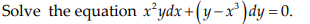 Solve the equation x*ydx+(y-x³ )dy =0.
