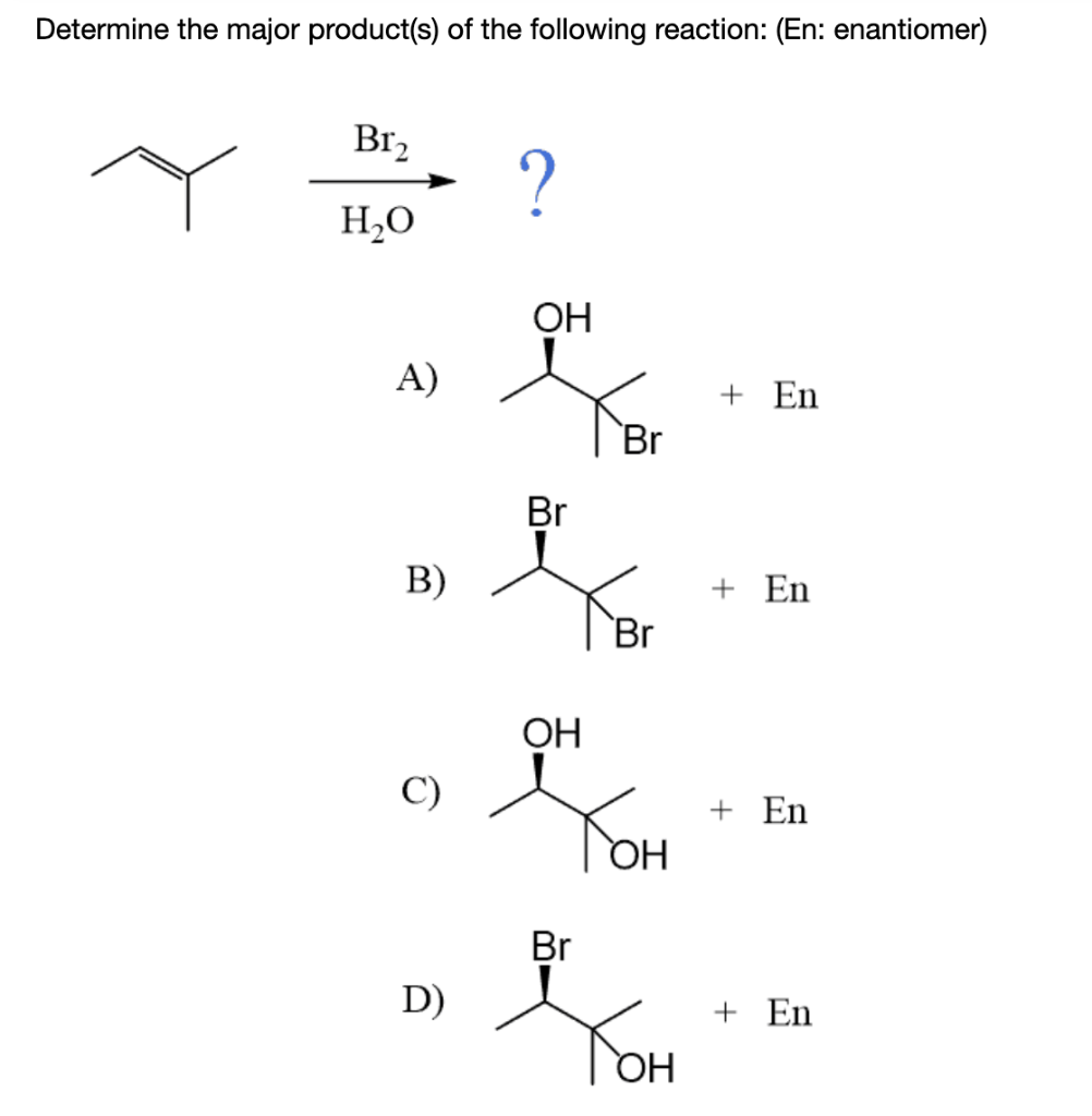 Determine the major product(s) of the following reaction: (En: enantiomer)
Bľ2
Br,
?
H,O
ОН
A)
+ En
Br
Br
В)
+ En
Br
ОН
C)
+ En
HQ
Br
YOH
D)
+ En
