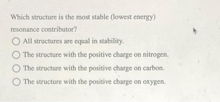 Which structure is the most stable (lowest energy)
resonance contributor?
All structures are equal in stability.
The structure with the positive charge on nitrogen.
The structure with the positive charge on carbon.
The structure with the positive charge on oxygen.
