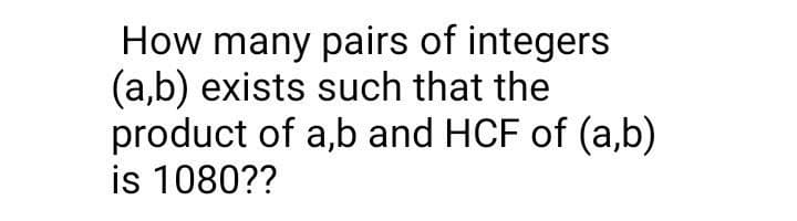 How many pairs of integers
(a,b) exists such that the
product of a,b and HCF of (a,b)
is 1080??
