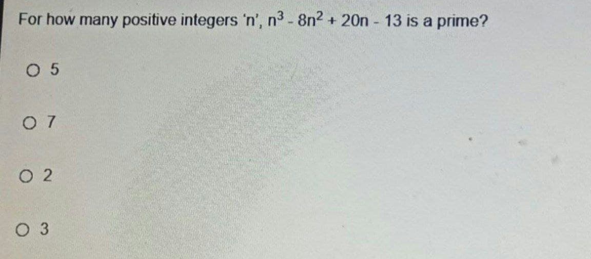 For how many positive integers 'n', n3 - 8n2 + 20n - 13 is a prime?
O 5
0 7
O 2
O 3
