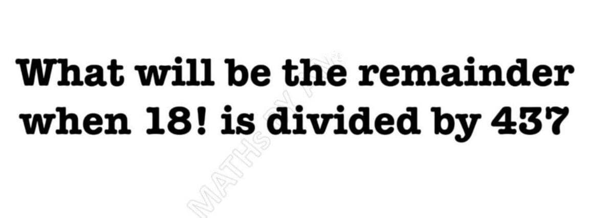 What will be the remainder
when 18! is divided by 437
MATHSO
