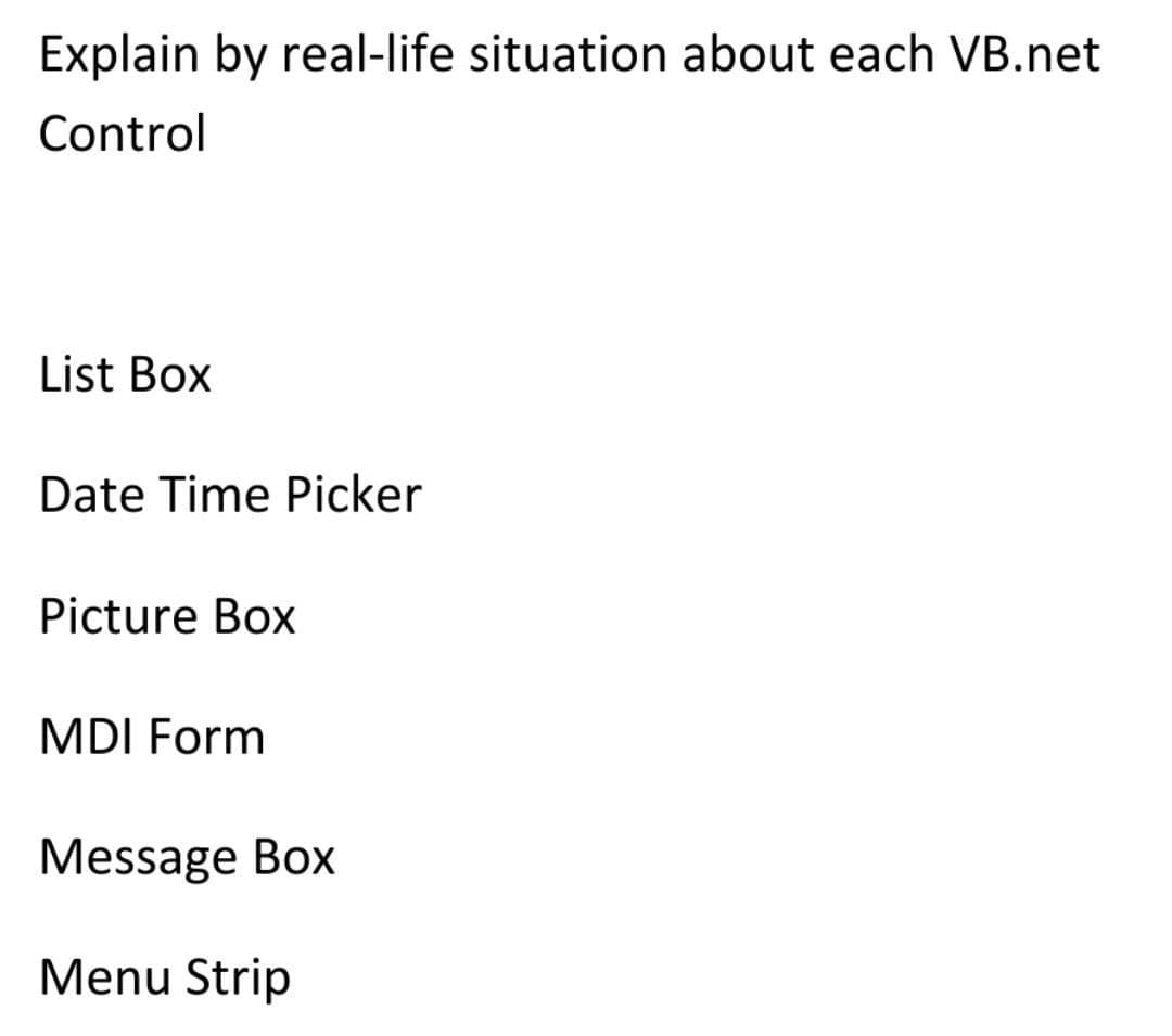 Explain by real-life situation about each VB.net
Control
List Box
Date Time Picker
Picture Box
MDI Form
Message Box
Menu Strip