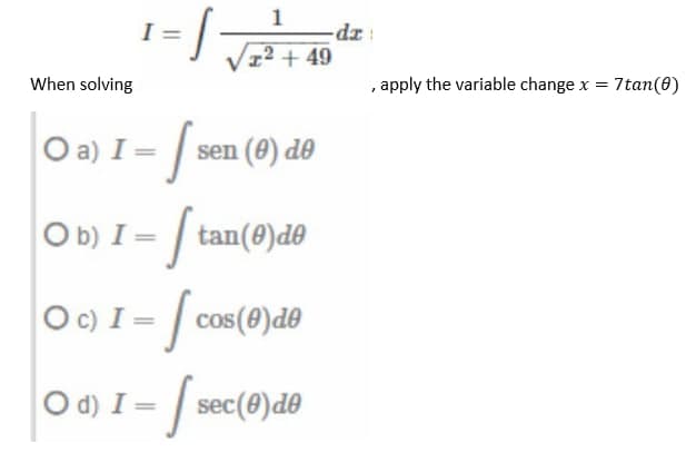 1
1² +49
When solving
O a) I= · [ sen (0) de
Ob)
I=tan(0)de
O c) I = cos(0)de
I=
O d) I-sec(0)de
I=
dz
,apply the variable change x = 7tan(0)