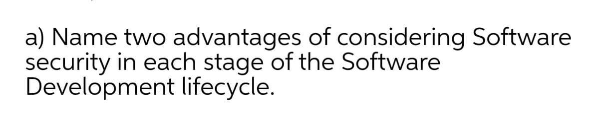 a) Name two advantages of considering Software
security in each stage of the Software
Development lifecycle.
