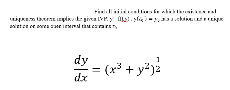 Find all initial conditions for which the existence and
uniqueness theorem implies the given IVP, y'=f(ty), y(to) = yo has a solution and a unique
solution on some open interval that contains to
dy
1
(x³ + y²)Z
dx
||
