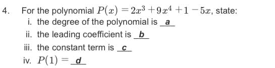 4. For the polynomial P(x) = 2x3 +9x4+1- 5æ, state:
i. the degree of the polynomial is _a
ii. the leading coefficient is b
ii. the constant term is _c_
iv. P(1) = d
