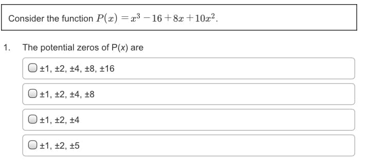 Consider the function P(x) = x3 – 16+8x+10x².
1. The potential zeros of P(x) are
O+1, ±2, ±4, ±8, ±16
O+1, ±2, ±4, ±8
O+1, ±2, ±4
O+1, ±2, ±5
