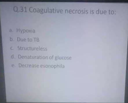 Q.31 Coagulative necrosis is due to:
a. Hypoxia
b. Due to TB
C. Structureless
d. Denaturation of glucose
e. Decrease esonophila
