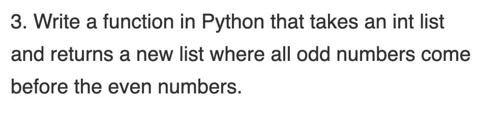 3. Write a function in Python that takes an int list
and returns a new list where all odd numbers come
before the even numbers.
