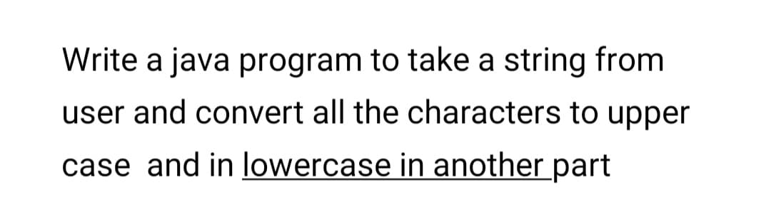 Write a java program to take a string from
user and convert all the characters to upper
case and in lowercase in another part

