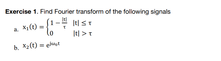 Exercise 1. Find Fourier transform of the following signals
|t|
{₁
b. X₂ (t) = ejwot
=
a. X₁ (t).
|t| ≤t
|t| > t