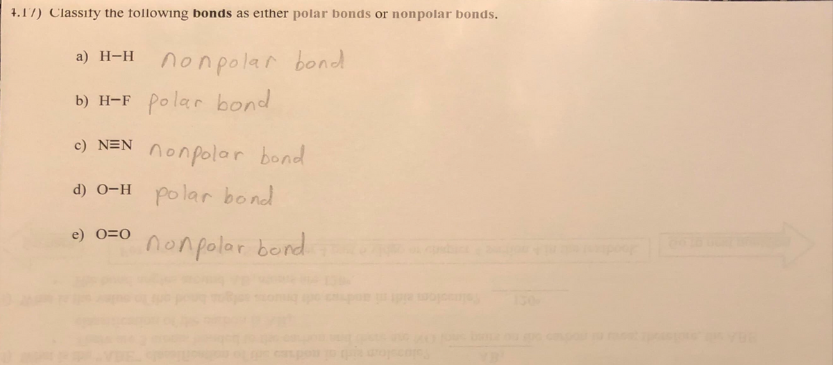 4.17) Classify the following bonds as either polar bonds or nonpolar bonds.
a) H-H nonpolar bond
b) H-F Polar bond
c) NEN nonpolar bond
d) 0-H polar bond
e) 0=0
non polar bond
cant