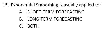 15. Exponential Smoothing is usually applied to:
A. SHORT-TERM FORECASTING
B. LONG-TERM FORECASTING
C. BOTH