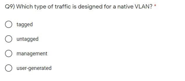 Q9) Which type of traffic is designed for a native VLAN? *
tagged
untagged
management
user-generated
