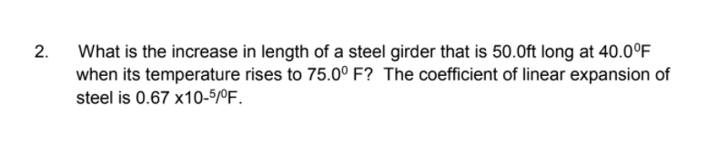 What is the increase in length of a steel girder that is 50.0ft long at 40.0°F
when its temperature rises to 75.0° F? The coefficient of linear expansion of
steel is 0.67 x10-5/ºF.
2.
