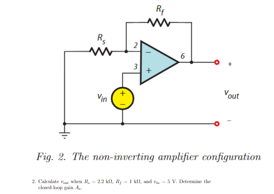 R₁
Vin
+1
2
3
+
Rf
6
+
Vout
Fig. 2. The non-inverting amplifier configuration
2. Calculate out when Rs = 2.2 kf, Rƒ = 1 kſ, and Vin = 5 V. Determine the
closed-loop gain A₁.