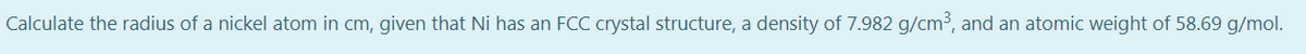 Calculate the radius of a nickel atom in cm, given that Ni has an FCC crystal structure, a density of 7.982 g/cm³, and an atomic weight of 58.69 g/mol.
