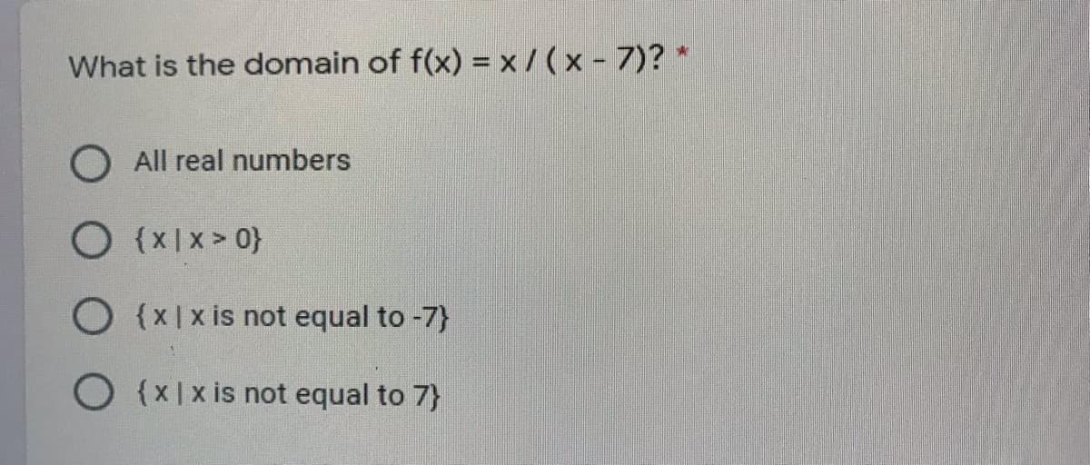 What is the domain of f(x) = x /(x - 7)?
O All real numbers
O {x|x> 0}
O {x|x is not equal to -7}
O {x|x is not equal to 7}
