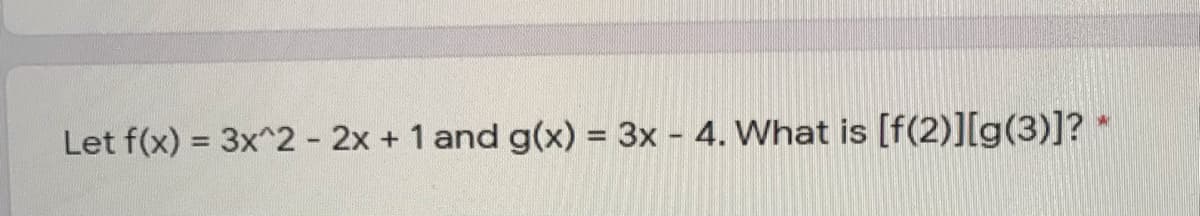 Let f(x) = 3x^2 - 2x + 1 and g(x) = 3x - 4. What is [f(2)][g(3)]? *
%3D
