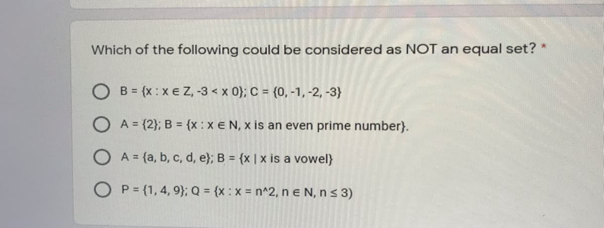 Which of the following could be considered as NOT an equal set? *
B = {x : x e Z, -3 < x 0}; C = {0, -1, -2, -3}
O A = {2}; B = {x : x E N, x is an even prime number}.
O A = {a, b, c, d, e}; B = {x | x is a vowel}
P = {1, 4, 9}; Q = {x: x = n^2, n e N, ns 3)
