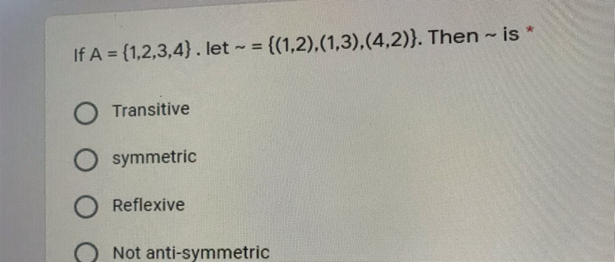 If A = {1,2,3,4}. let = {(1,2),(1,3),(4,2)}. Then - is*
O Transitive
O symmetric
O Reflexive
O Not anti-symmetric
