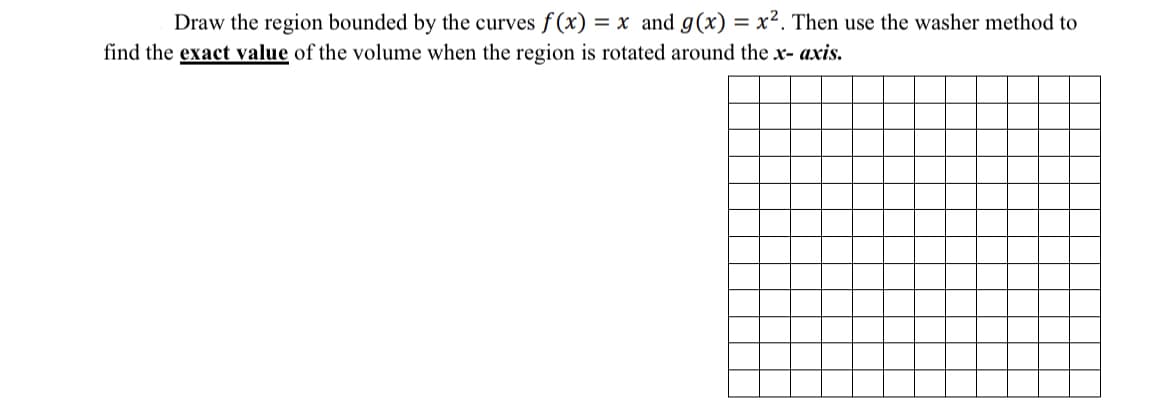 Draw the region bounded by the curves f(x) = x and g(x) = x². Then use the washer method to
find the exact value of the volume when the region is rotated around the x- axis.
