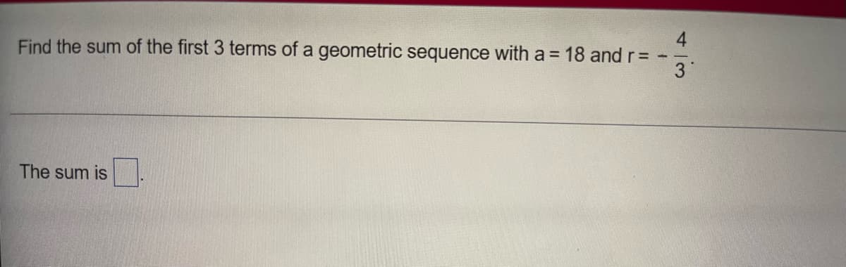 4
Find the sum of the first 3 terms of a geometric sequence with a = 18 and r=
3
The sum is
