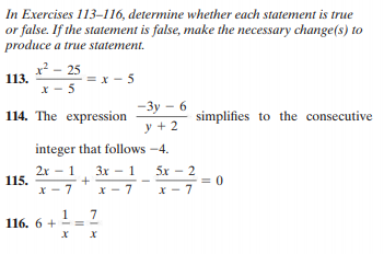 In Exercises 113–116, determine whether each statement is true
or false. If the statement is false, make the necessary change(s) to
produce a true statement.
x? - 25
113.
x - 5
x - 5
- Зу — 6
114. The expression
simplifies to the consecutive
y + 2
integer that follows -4.
2x - 1
115.
X - 7
3x - 1
5х — 2
x - 7
x - 7
1_7
116. 6 +
