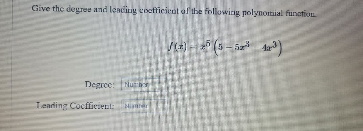 **Polynomial Function Analysis**

**Problem Statement:**

Give the degree and leading coefficient of the following polynomial function.

\[ f(x) = x^5 \left(5 - 5x^3 - 4x^3 \right) \]

**Instructions:**

1. Identify the degree of the polynomial.
2. Determine the leading coefficient.

**Degree:**
\[ \boxed{\text{Number}} \]

**Leading Coefficient:**
\[ \boxed{\text{Number}} \]

---

**Explanation:**

To find the degree and leading coefficient of the polynomial function \( f(x) \), we first need to simplify the function inside the parentheses and then multiply by \( x^5 \).

Let's simplify step by step.

1. Inside the parentheses:
\[ 5 - 5x^3 - 4x^3 = 5 - 9x^3 \]

2. Now, the function becomes:
\[ f(x) = x^5 (5 - 9x^3) \]

3. Distribute \( x^5 \):
\[ f(x) = 5x^5 - 9x^8 \]

Now that we have the polynomial in standard form \( f(x) = 5x^5 - 9x^8 \), we can determine the degree and the leading coefficient.

4. The degree of the polynomial is the highest power of \( x \) in the polynomial:
\[ \text{Degree} = 8 \]

5. The leading coefficient is the coefficient of the term with the highest power of \( x \):
\[ \text{Leading Coefficient} = -9 \]

So, the answers are:
- Degree: 
\[ \boxed{8} \]

- Leading Coefficient:
\[ \boxed{-9} \]