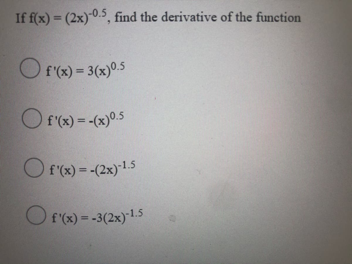 If f(x) = (2x) 0.>, find the derivative of the function
f'(x) = 3(x)0.5
f'(x) = -(x)0.5
f'(x) = -(2x)1.5
O
f'(x) = -3(2x) 1.5
%3D
